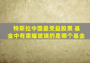 特斯拉中国最受益股票 基金中有荣耀玻璃的是哪个基金